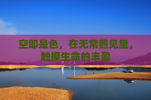 空即是色,在无常照见里,触摸生命的丰盈 空即是色,在无常照见里,触摸生命的丰盈
