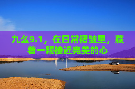 九么9.1,在日常褶皱里,藏着一颗接近完美的心 九么9.1,在日常褶皱里,藏着一颗接近完美的心