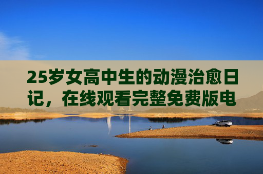 25岁女高中生的动漫治愈日记,在线观看完整免费版电视剧,守住心里的那片青春 25岁女高中生的动漫治愈日记,在线观看完整免费版电视剧,守住心里的那片青春