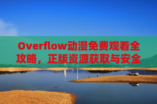 Overflow动漫免费观看全攻略,正版资源获取与安全观看指南 Overflow动漫免费观看全攻略,正版资源获取与安全观看指南