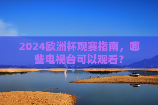 2024欧洲杯观赛指南,哪些电视台可以观看? 2024欧洲杯观赛指南,哪些电视台可以观看?