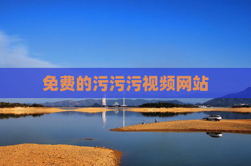 免费的污污污视频网站 免费的污污污视频网站