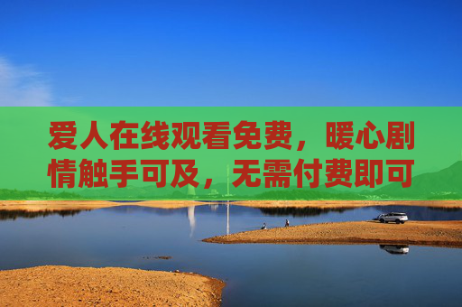 爱人在线观看免费，暖心剧情触手可及，无需付费即可沉浸式追剧