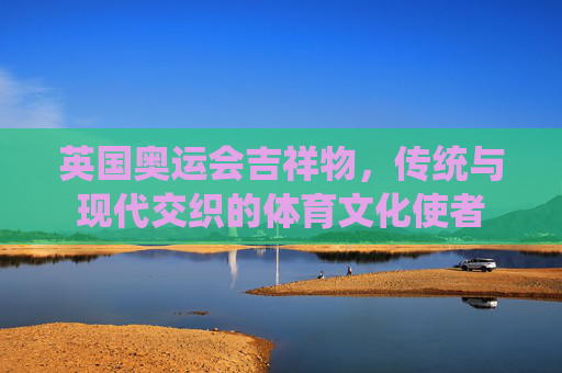 英国奥运会吉祥物,传统与现代交织的体育文化使者 英国奥运会吉祥物,传统与现代交织的体育文化使者