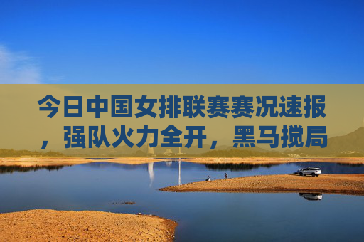 今日中国女排联赛赛况速报,强队火力全开,黑马搅局格局,李盈莹28分率天津险胜,上海横扫江苏领跑 今日中国女排联赛赛况速报,强队火力全开,黑马搅局格局,李盈莹28分率天津险胜,上海横扫江苏领跑