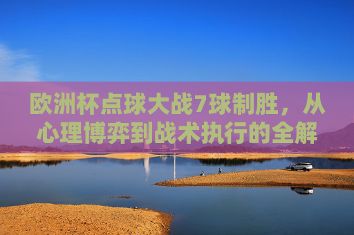 欧洲杯点球大战7球制胜，从心理博弈到战术执行的全解