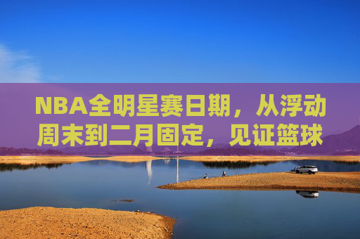NBA全明星赛日期,从浮动周末到二月固定,见证篮球盛宴的时光印记 NBA全明星赛日期,从浮动周末到二月固定,见证篮球盛宴的时光印记