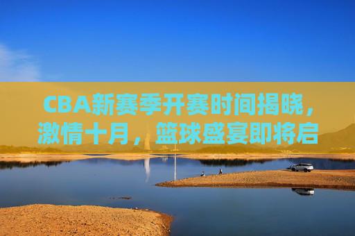 CBA新赛季开赛时间揭晓,激情十月,篮球盛宴即将启幕 CBA新赛季开赛时间揭晓,激情十月,篮球盛宴即将启幕