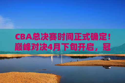 CBA总决赛时间正式确定!巅峰对决4月下旬开启,冠军悬念即将揭晓 CBA总决赛时间正式确定!巅峰对决4月下旬开启,冠军悬念即将揭晓