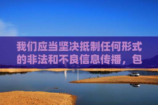 我们应当坚决抵制任何形式的非法和不良信息传播,包括涉及色情、低俗内容的所谓免费在线看片等行为。这类内容不仅违反法律法规,也会对社会风气和青少年身心健康造成严重危害 我们应当坚决抵制任何形式的非法和不良信息传播,包括涉及色情、低俗内容的所谓免费在线看片等行为。这类内容不仅违反法律法规,也会对社会风气和青少年身心健康造成严重危害
