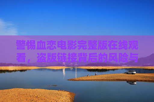 警惕血恋电影完整版在线观看,盗版链接背后的风险与合法观影之道 警惕血恋电影完整版在线观看,盗版链接背后的风险与合法观影之道