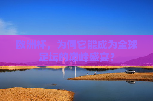 欧洲杯,为何它能成为全球足坛的巅峰盛宴? 欧洲杯,为何它能成为全球足坛的巅峰盛宴?
