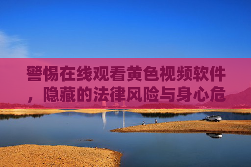 警惕在线观看黄色视频软件,隐藏的法律风险与身心危害 警惕在线观看黄色视频软件,隐藏的法律风险与身心危害