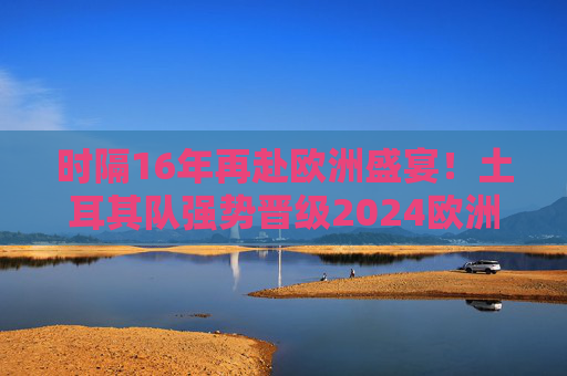 时隔16年再赴欧洲盛宴!土耳其队强势晋级2024欧洲杯决赛圈 时隔16年再赴欧洲盛宴!土耳其队强势晋级2024欧洲杯决赛圈