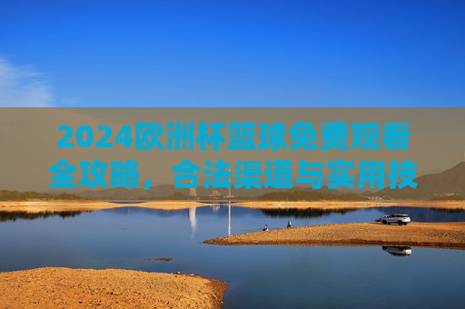 2024欧洲杯篮球免费观看全攻略，合法渠道与实用技巧汇总