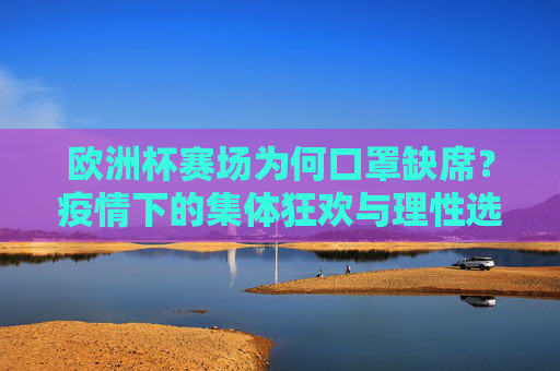 欧洲杯赛场为何口罩缺席?疫情下的集体狂欢与理性选择 欧洲杯赛场为何口罩缺席?疫情下的集体狂欢与理性选择