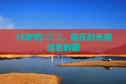 18岁的馃崐馃崋，藏在时光褶皱里的甜