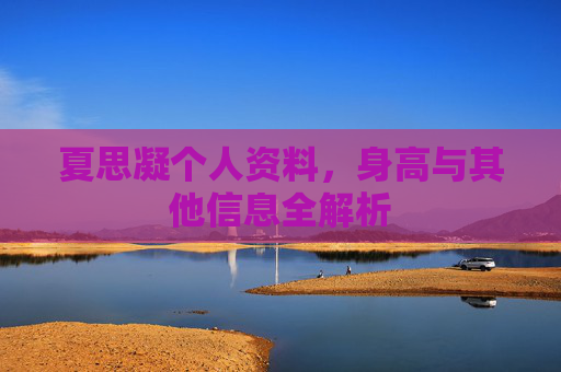 夏思凝个人资料,身高与其他信息全解析 夏思凝个人资料,身高与其他信息全解析