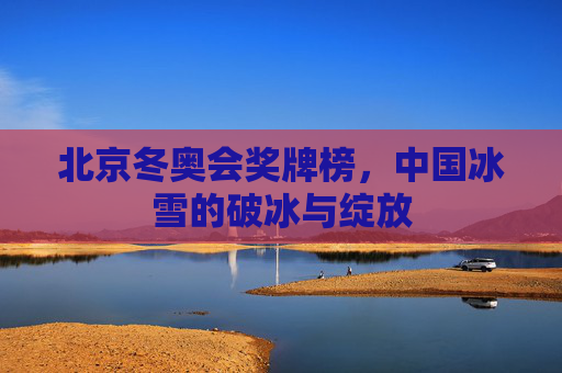 北京冬奥会奖牌榜，中国冰雪的破冰与绽放