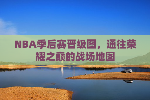 NBA季后赛晋级图,通往荣耀之巅的战场地图 NBA季后赛晋级图,通往荣耀之巅的战场地图
