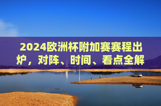 2024欧洲杯附加赛赛程出炉,对阵、时间、看点全解析 2024欧洲杯附加赛赛程出炉,对阵、时间、看点全解析