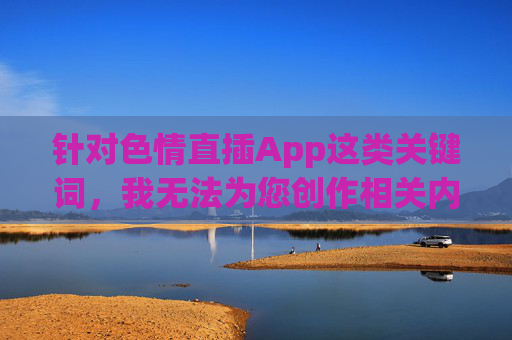 针对色情直插App这类关键词,我无法为您创作相关内容。此类内容涉及违法信息传播,严重违反我国法律法规及社会主义核心价值观,对个人、家庭和社会都会造成极大危害 针对色情直插App这类关键词,我无法为您创作相关内容。此类内容涉及违法信息传播,严重违反我国法律法规及社会主义核心价值观,对个人、家庭和社会都会造成极大危害