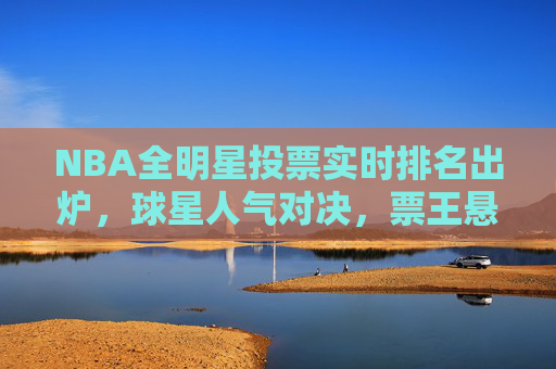 NBA全明星投票实时排名出炉,球星人气对决,票王悬念升级 NBA全明星投票实时排名出炉,球星人气对决,票王悬念升级