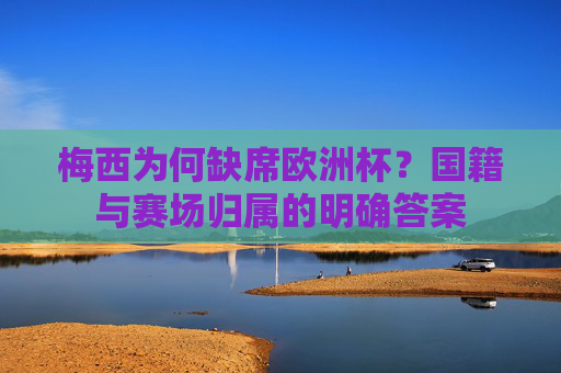 梅西为何缺席欧洲杯？国籍与赛场归属的明确答案
