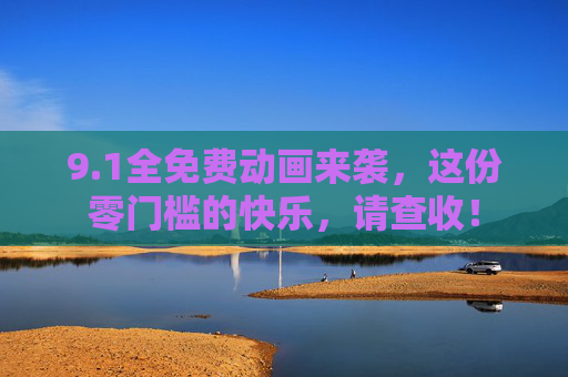 9.1全免费动画来袭，这份零门槛的快乐，请查收！