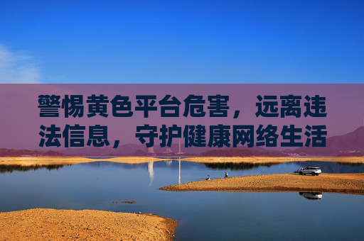 警惕黄色平台危害，远离违法信息，守护健康网络生活