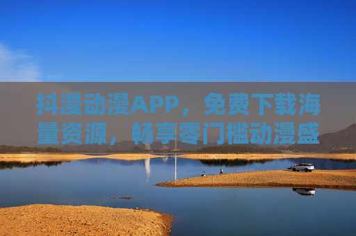 抖漫动漫APP，免费下载海量资源，畅享零门槛动漫盛宴