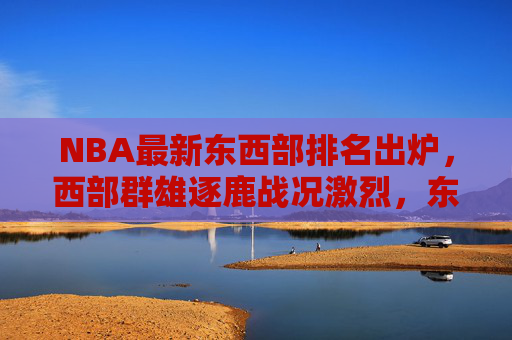 NBA最新东西部排名出炉,西部群雄逐鹿战况激烈,东部格局稳定暗藏黑马 NBA最新东西部排名出炉,西部群雄逐鹿战况激烈,东部格局稳定暗藏黑马