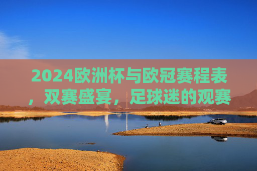 2024欧洲杯与欧冠赛程表,双赛盛宴,足球迷的观赛指南 2024欧洲杯与欧冠赛程表,双赛盛宴,足球迷的观赛指南