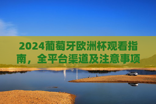 2024葡萄牙欧洲杯观看指南,全平台渠道及注意事项 2024葡萄牙欧洲杯观看指南,全平台渠道及注意事项