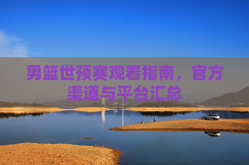 男篮世预赛观看指南,官方渠道与平台汇总 男篮世预赛观看指南,官方渠道与平台汇总