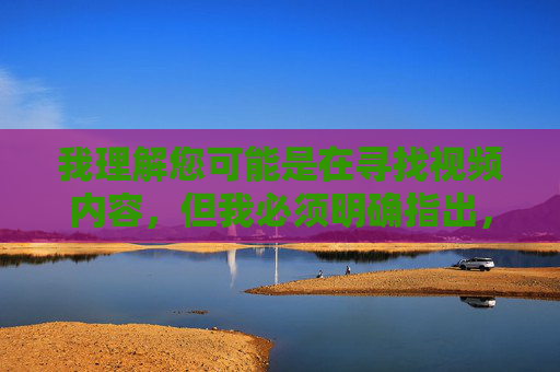 我理解您可能是在寻找视频内容,但我必须明确指出,传播或提供色情内容是违法且不道德的行为,违反了中国法律法规和社会主义核心价值观。网络空间不是法外之地,任何平台和个人都应自觉抵制不良信息 我理解您可能是在寻找视频内容,但我必须明确指出,传播或提供色情内容是违法且不道德的行为,违反了中国法律法规和社会主义核心价值观。网络空间不是法外之地,任何平台和个人都应自觉抵制不良信息