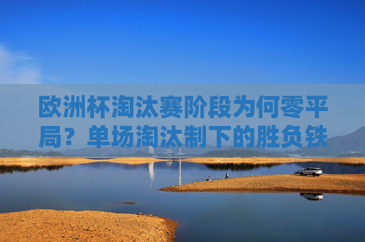 欧洲杯淘汰赛阶段为何零平局?单场淘汰制下的胜负铁律 欧洲杯淘汰赛阶段为何零平局?单场淘汰制下的胜负铁律