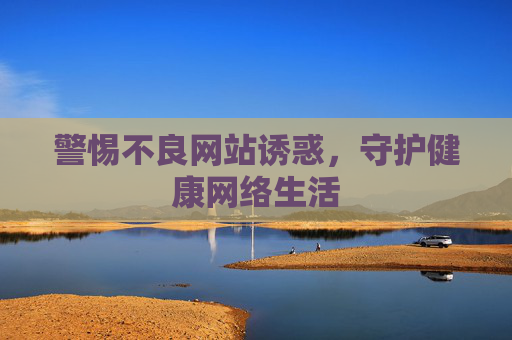 警惕不良网站诱惑,守护健康网络生活 警惕不良网站诱惑,守护健康网络生活
