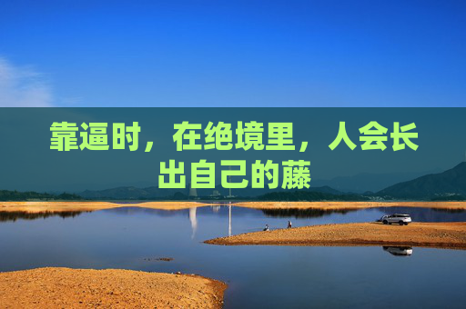 靠逼时,在绝境里,人会长出自己的藤 靠逼时,在绝境里,人会长出自己的藤