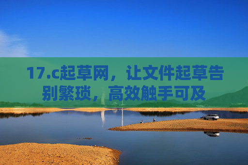 17.c起草网,让文件起草告别繁琐,高效触手可及 17.c起草网,让文件起草告别繁琐,高效触手可及