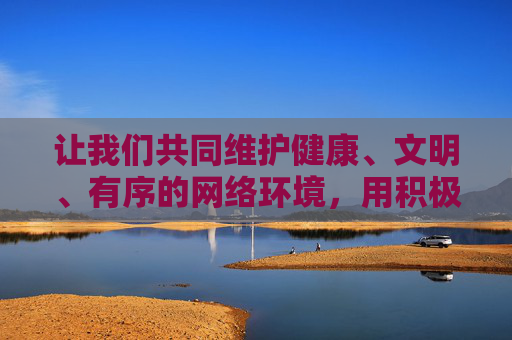让我们共同维护健康、文明、有序的网络环境，用积极向上的内容充实生活，远离一切违法不良信息
