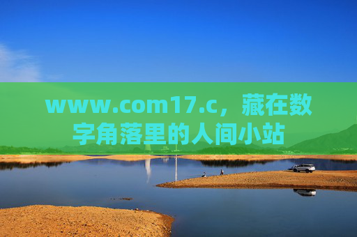www.com17.c,藏在数字角落里的人间小站 www.com17.c,藏在数字角落里的人间小站