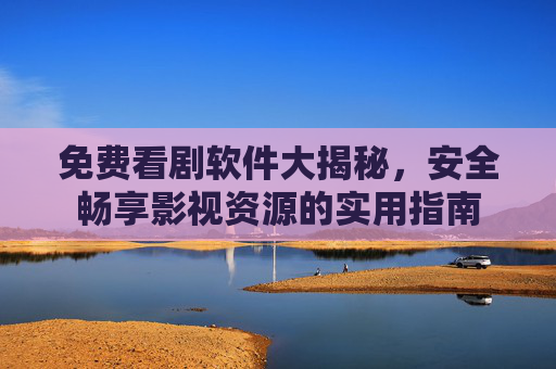 免费看剧软件大揭秘,安全畅享影视资源的实用指南 免费看剧软件大揭秘,安全畅享影视资源的实用指南