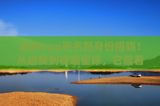 趣夜app更名新身份揭晓!从趣夜到夜趣星球,它藏着哪些新变化? 趣夜app更名新身份揭晓!从趣夜到夜趣星球,它藏着哪些新变化?