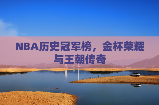 NBA历史冠军榜,金杯荣耀与王朝传奇 NBA历史冠军榜,金杯荣耀与王朝传奇