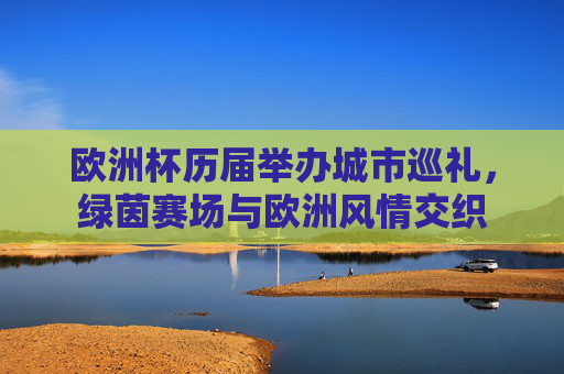 欧洲杯历届举办城市巡礼,绿茵赛场与欧洲风情交织 欧洲杯历届举办城市巡礼,绿茵赛场与欧洲风情交织