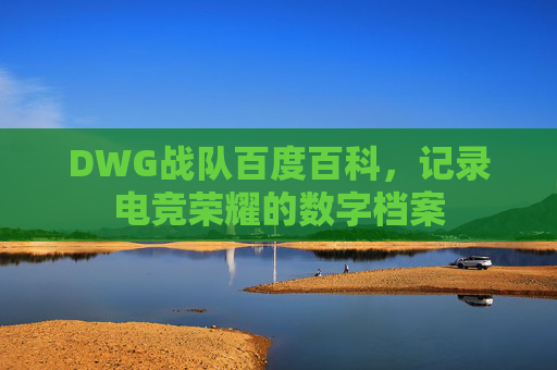 DWG战队百度百科，记录电竞荣耀的数字档案