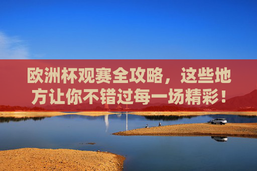 欧洲杯观赛全攻略，这些地方让你不错过每一场精彩！