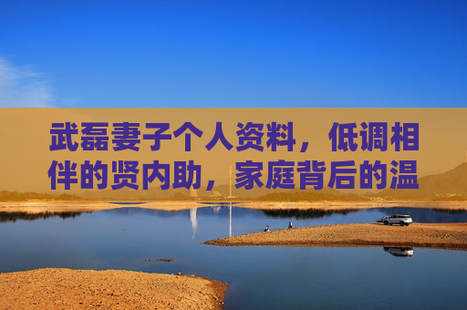 武磊妻子个人资料，低调相伴的贤内助，家庭背后的温暖力量