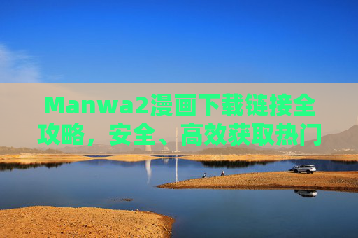 Manwa2漫画下载链接全攻略，安全、高效获取热门漫画资源
